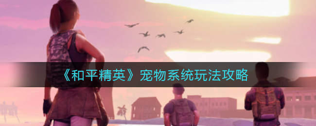 和平精英宠物系统玩法攻略