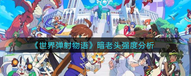 世界弹射物语暗老头强度分析