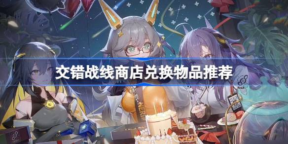 交错战线商店哪些道具值得兑换