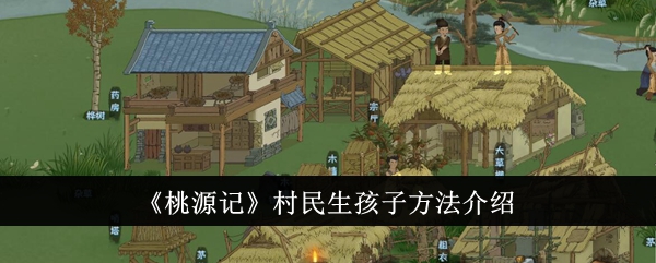 《桃源记》村民怎么生孩子_《桃源记》增加人口攻略