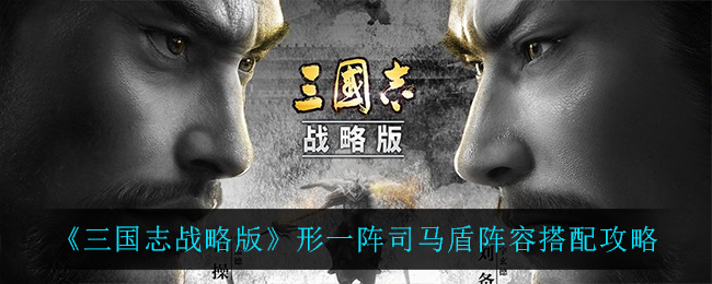 三国志战略版形一阵司马盾阵容搭配攻略