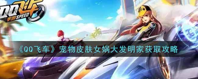 QQ飞车宠物皮肤女娲大发明家获取攻略