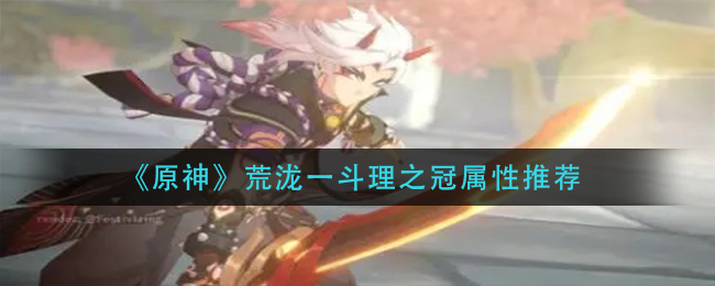 《原神》荒泷一斗理之冠属性推荐
