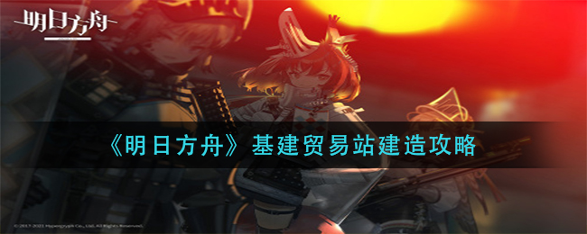 明日方舟基建贸易站建造攻略