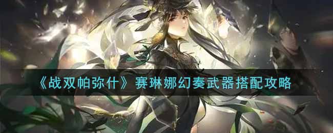 战双帕弥什赛琳娜幻奏武器搭配攻略