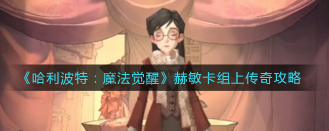 哈利波特魔法觉醒赫敏卡组上传奇攻略