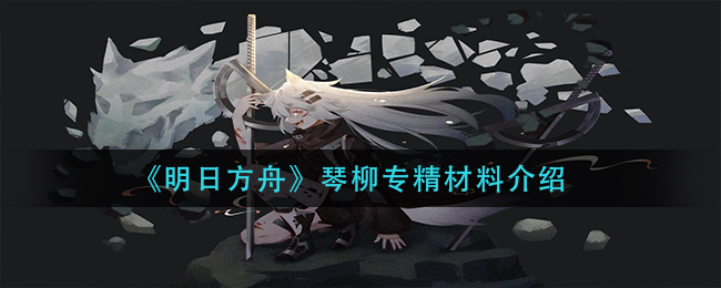 明日方舟琴柳专精材料介绍