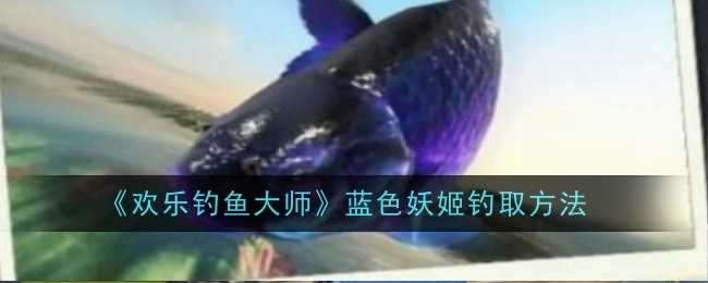 欢乐钓鱼大师蓝色妖姬钓取技巧分享