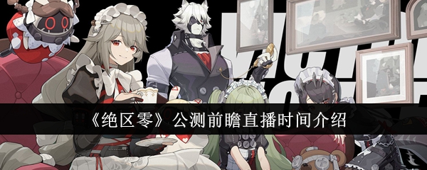 绝区零公测前瞻直播什么时候开始