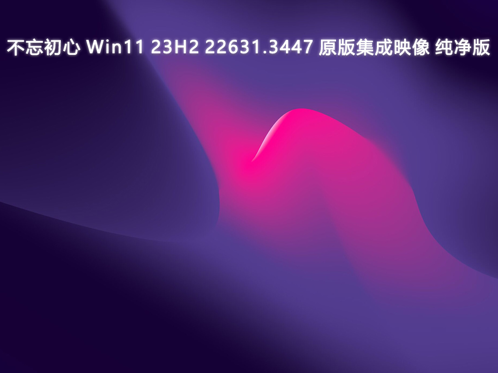 不忘初心Win11 23H2 22631.3447 原版集成映像纯净版正式版下载_Win11 23H2 22631.3447 原版集成映像 纯净版家庭版
