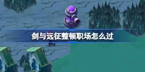 剑与远征整顿职场奇境玩法攻略 整顿职场怎么过[多图]图片1