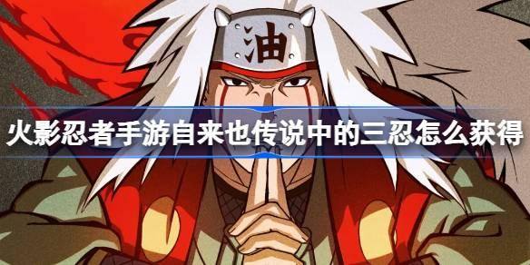 火影忍者手游自来也传说中的三忍如何获得（自来也传说中的三忍获取攻略一览）